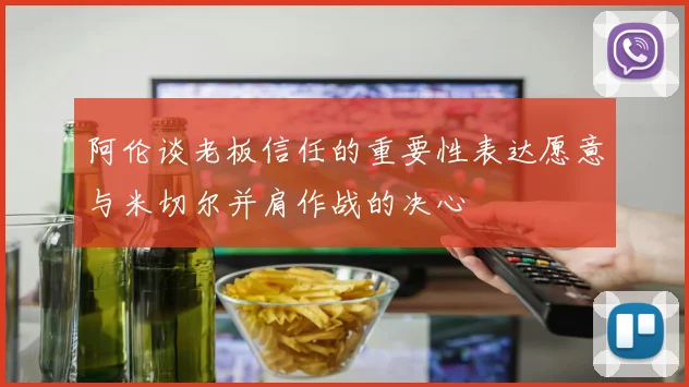 阿伦谈老板信任的重要性表达愿意与米切尔并肩作战的决心