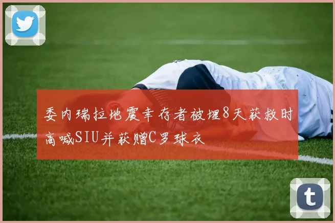 委内瑞拉地震幸存者被埋8天获救时高喊SIU并获赠C罗球衣