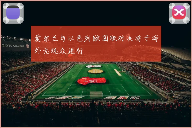 爱尔兰与以色列欧国联对决将于海外无观众进行