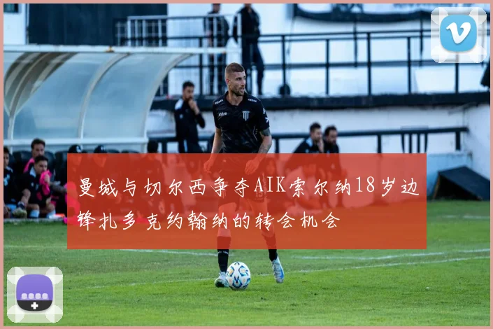 曼城与切尔西争夺AIK索尔纳18岁边锋扎多克约翰纳的转会机会