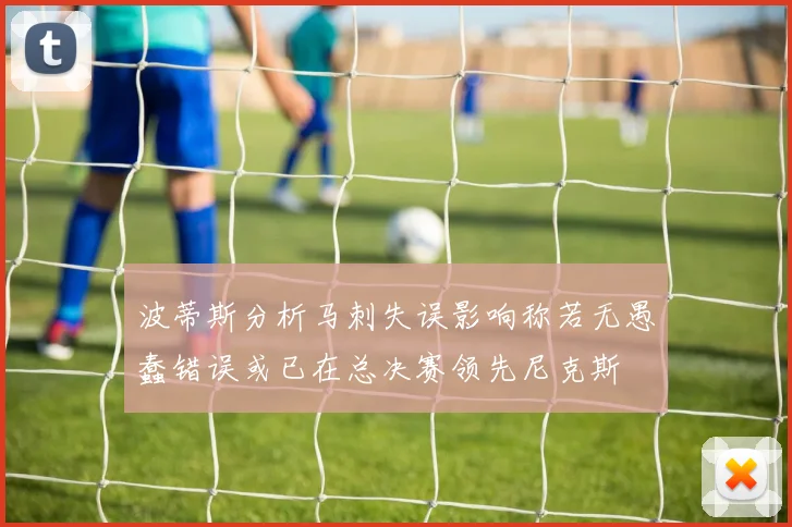 波蒂斯分析马刺失误影响称若无愚蠢错误或已在总决赛领先尼克斯