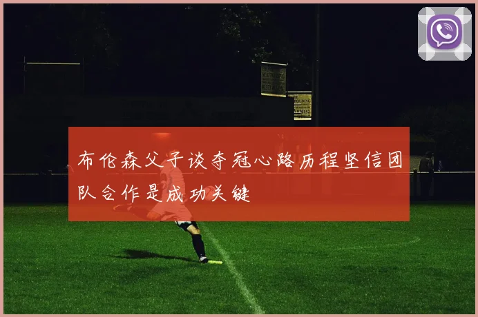 布伦森父子谈夺冠心路历程坚信团队合作是成功关键