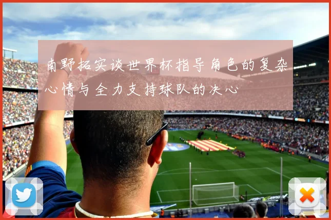南野拓实谈世界杯指导角色的复杂心情与全力支持球队的决心