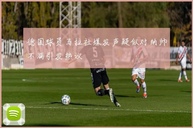 德国球员马拉社媒发声疑似对纳帅不满引发热议