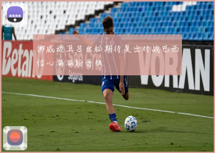 挪威边卫吕尔松期待复出对战巴西信心满满盼晋级