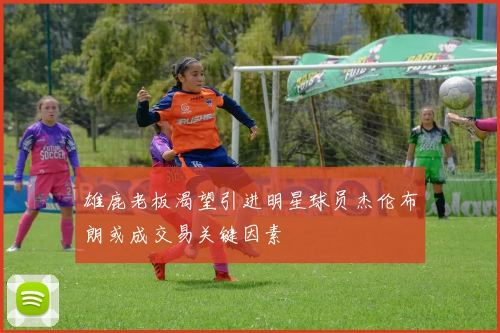 雄鹿老板渴望引进明星球员杰伦布朗或成交易关键因素