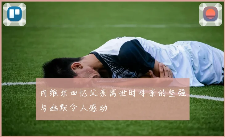 内维尔回忆父亲离世时母亲的坚强与幽默令人感动