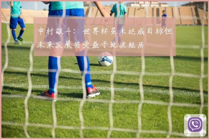 中村敬斗：世界杯虽未达成目标但未来发展将受益于此次经历