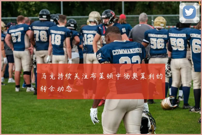 马竞持续关注布莱顿中场奥莱利的转会动态