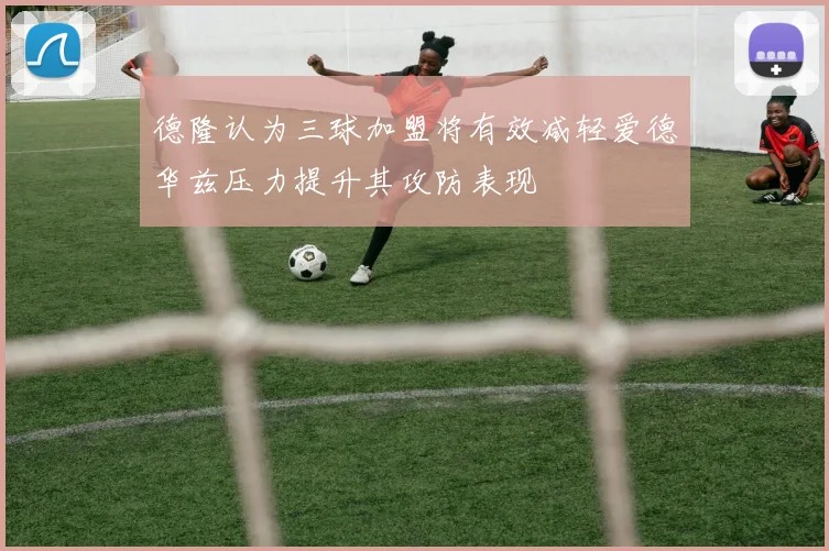 德隆认为三球加盟将有效减轻爱德华兹压力提升其攻防表现