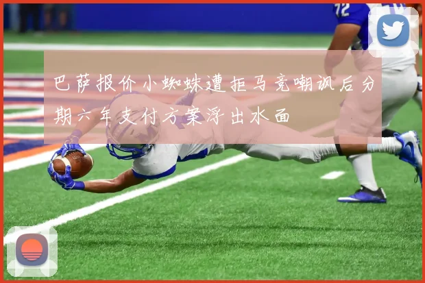 巴萨报价小蜘蛛遭拒马竞嘲讽后分期六年支付方案浮出水面