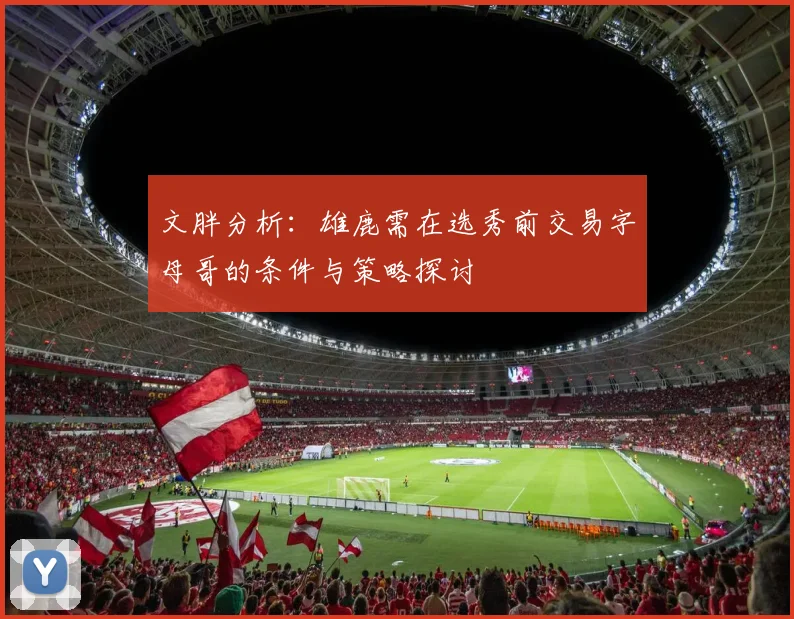 文胖分析：雄鹿需在选秀前交易字母哥的条件与策略探讨