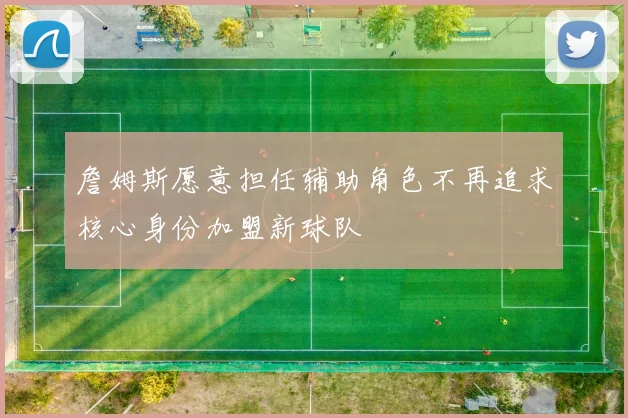 詹姆斯愿意担任辅助角色不再追求核心身份加盟新球队