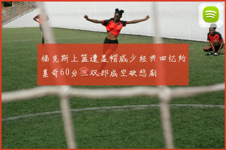 福克斯上篮遭盖帽威少经典回忆约基奇60分三双却成空砍悲剧