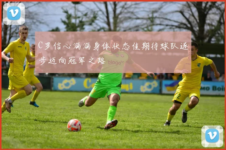 C罗信心满满身体状态佳期待球队逐步迈向冠军之路