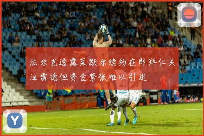 法尔克透露莱默尔续约在即拜仁关注雷德但资金紧张难以引进