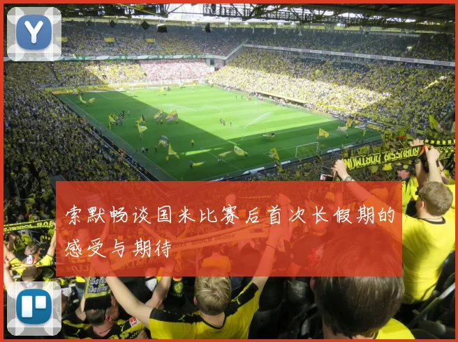 索默畅谈国米比赛后首次长假期的感受与期待