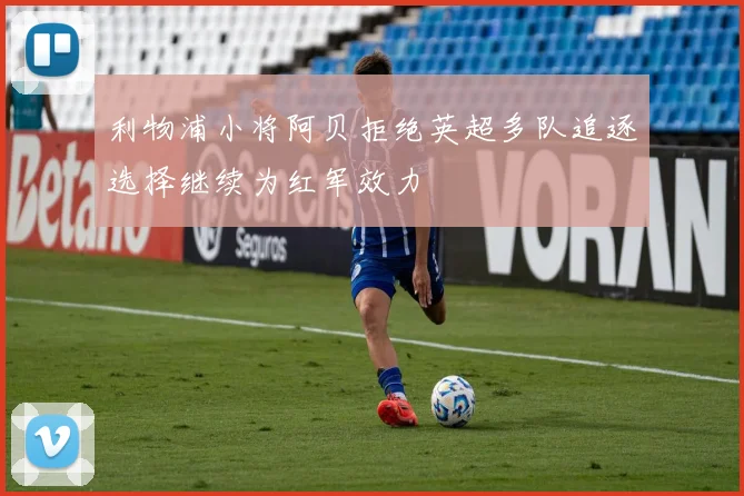 利物浦小将阿贝拒绝英超多队追逐选择继续为红军效力