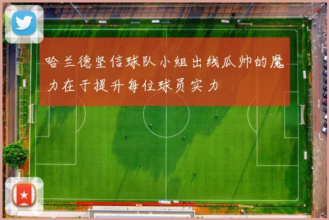 哈兰德坚信球队小组出线瓜帅的魔力在于提升每位球员实力