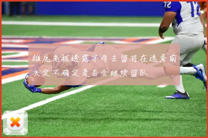 雄鹿老板透露字母去留将在选秀前决定不确定是否会继续留队