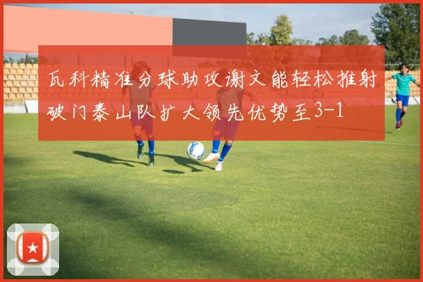 瓦科精准分球助攻谢文能轻松推射破门泰山队扩大领先优势至3-1