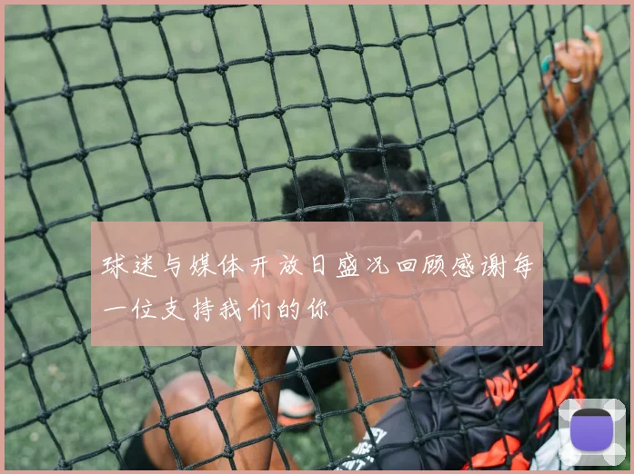球迷与媒体开放日盛况回顾感谢每一位支持我们的你