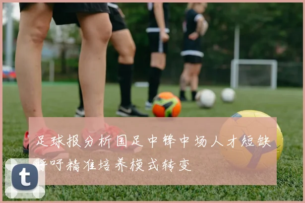 足球报分析国足中锋中场人才短缺呼吁精准培养模式转变