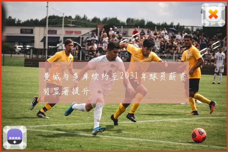 曼城与多库续约至2031年球员薪资将显著提升
