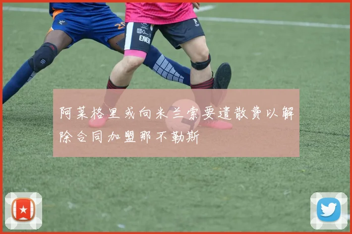 阿莱格里或向米兰索要遣散费以解除合同加盟那不勒斯