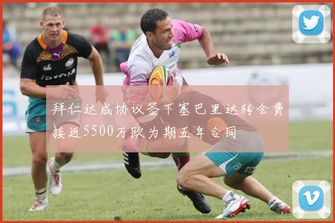 拜仁达成协议签下塞巴里达转会费接近5500万欧为期五年合同