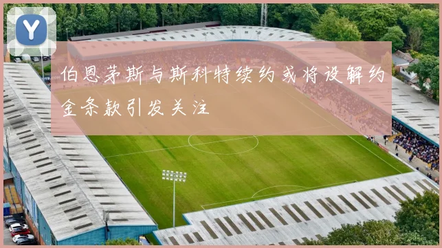 伯恩茅斯与斯科特续约或将设解约金条款引发关注