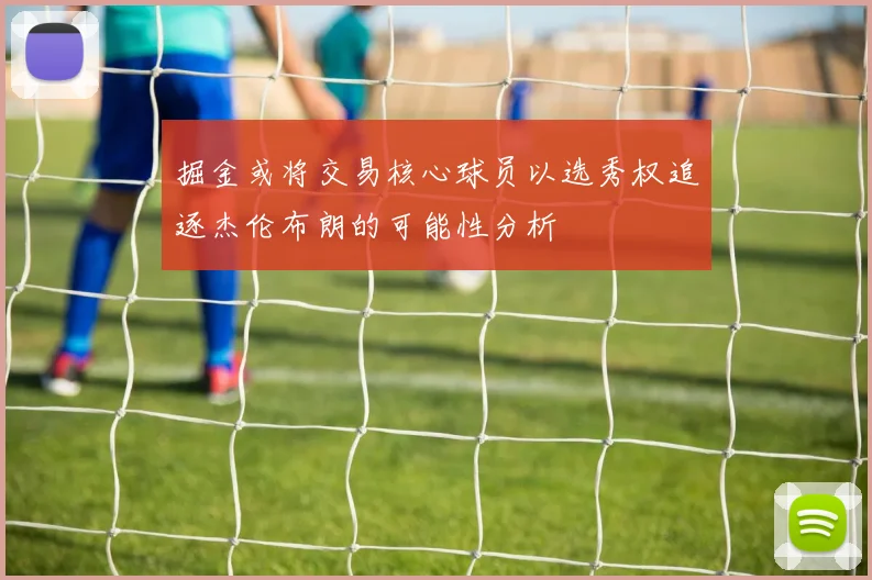 掘金或将交易核心球员以选秀权追逐杰伦布朗的可能性分析