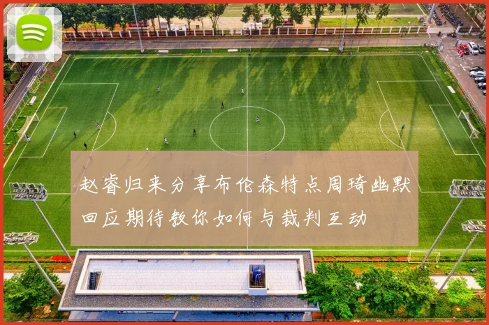 赵睿归来分享布伦森特点周琦幽默回应期待教你如何与裁判互动
