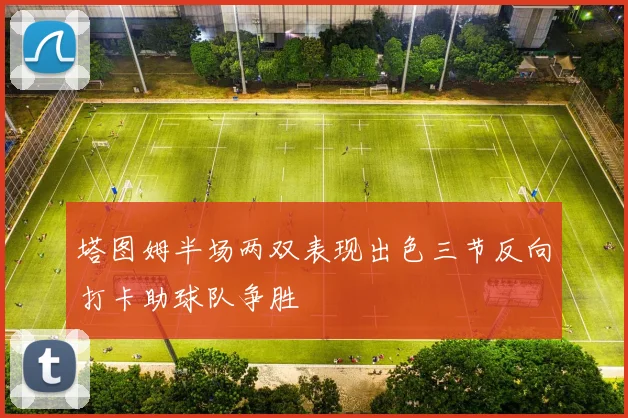 塔图姆半场两双表现出色三节反向打卡助球队争胜